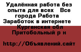 Удалённая работа без опыта для всех - Все города Работа » Заработок в интернете   . Курганская обл.,Притобольный р-н